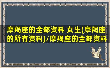 摩羯座的全部资料 女生(摩羯座的所有资料)/摩羯座的全部资料 女生(摩羯座的所有资料)-我的网站